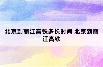 北京到丽江高铁多长时间 北京到丽江高铁